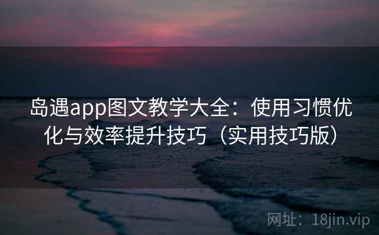 岛遇app图文教学大全：使用习惯优化与效率提升技巧（实用技巧版）