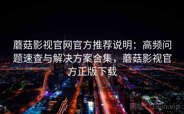 蘑菇影视官网官方推荐说明：高频问题速查与解决方案合集，蘑菇影视官方正版下载