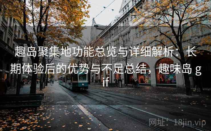 趣岛聚集地功能总览与详细解析：长期体验后的优势与不足总结，趣味岛 gif