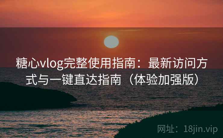 糖心vlog完整使用指南：最新访问方式与一键直达指南（体验加强版）