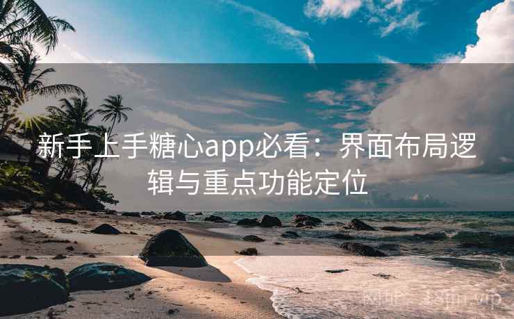 新手上手糖心app必看：界面布局逻辑与重点功能定位