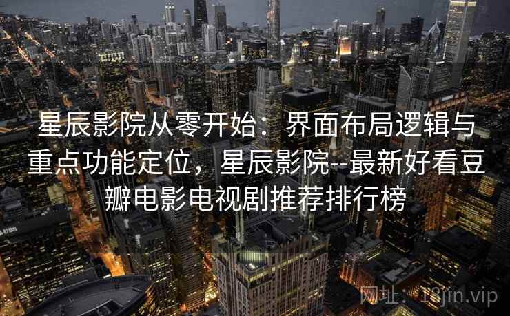 星辰影院从零开始：界面布局逻辑与重点功能定位，星辰影院--最新好看豆瓣电影电视剧推荐排行榜