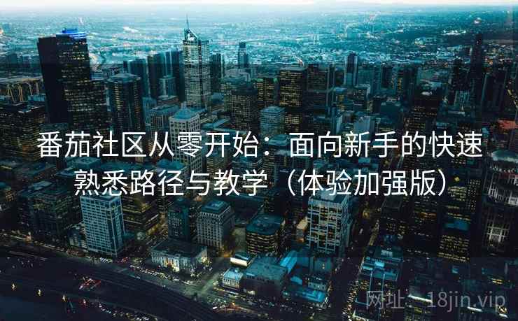 番茄社区从零开始：面向新手的快速熟悉路径与教学（体验加强版）