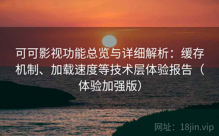 可可影视功能总览与详细解析：缓存机制、加载速度等技术层体验报告（体验加强版）