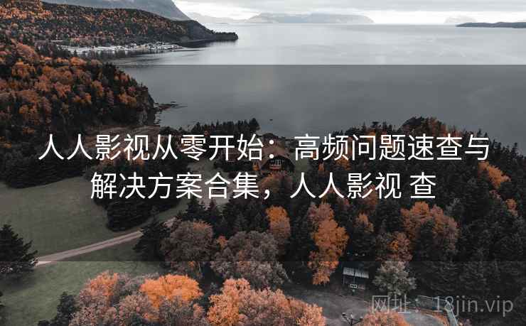 人人影视从零开始：高频问题速查与解决方案合集，人人影视 查