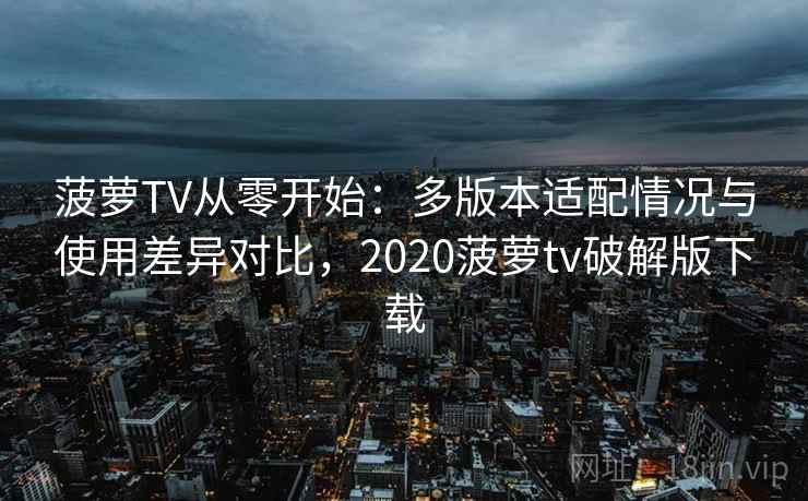菠萝TV从零开始：多版本适配情况与使用差异对比，2020菠萝tv破解版下载