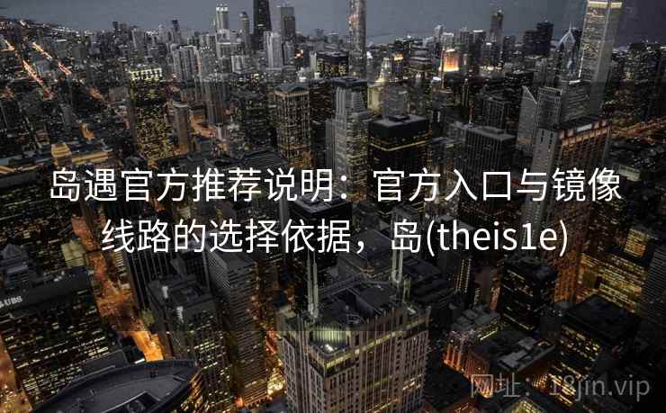 岛遇官方推荐说明：官方入口与镜像线路的选择依据，岛(theis1e)