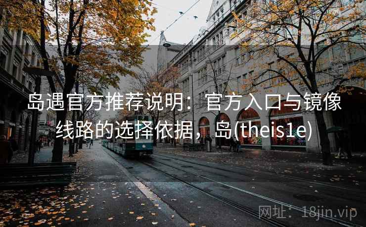 岛遇官方推荐说明：官方入口与镜像线路的选择依据，岛(theis1e)