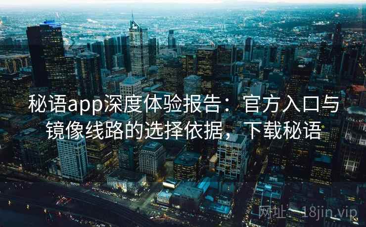 秘语app深度体验报告：官方入口与镜像线路的选择依据，下载秘语