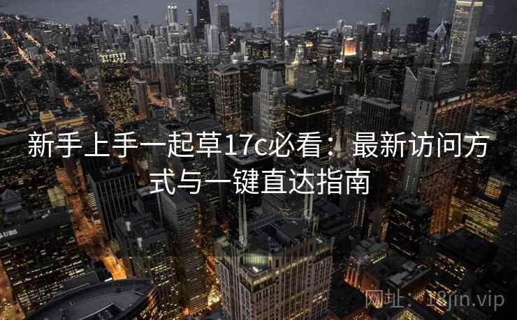 新手上手一起草17c必看：最新访问方式与一键直达指南