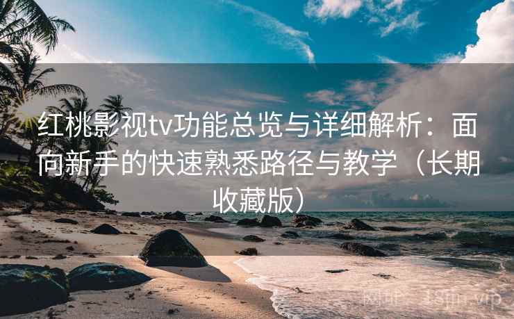 红桃影视tv功能总览与详细解析：面向新手的快速熟悉路径与教学（长期收藏版）