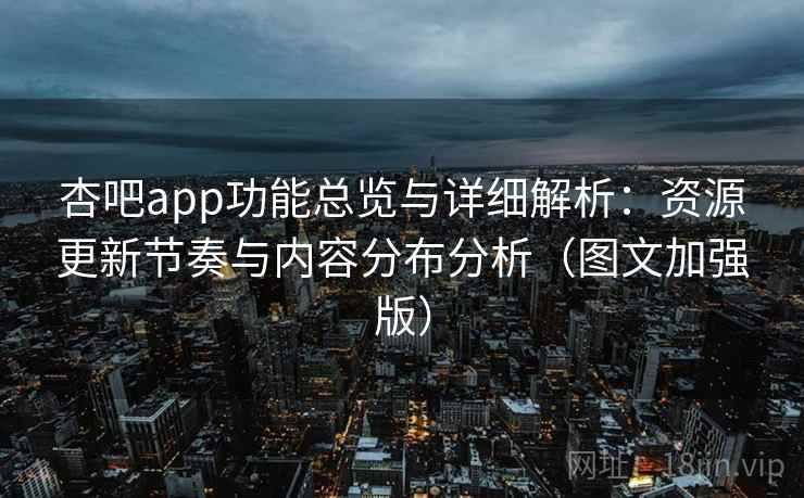 杏吧app功能总览与详细解析：资源更新节奏与内容分布分析（图文加强版）
