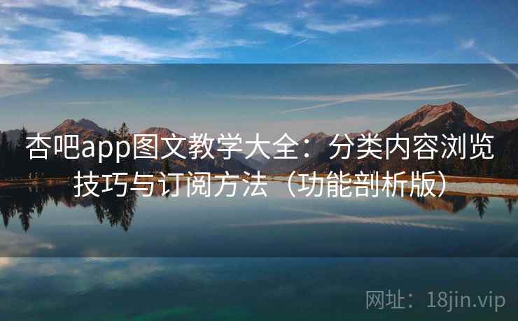 杏吧app图文教学大全：分类内容浏览技巧与订阅方法（功能剖析版）