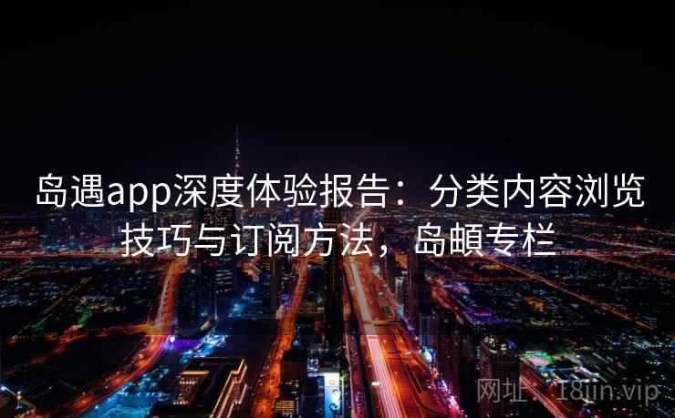 岛遇app深度体验报告：分类内容浏览技巧与订阅方法，岛頔专栏