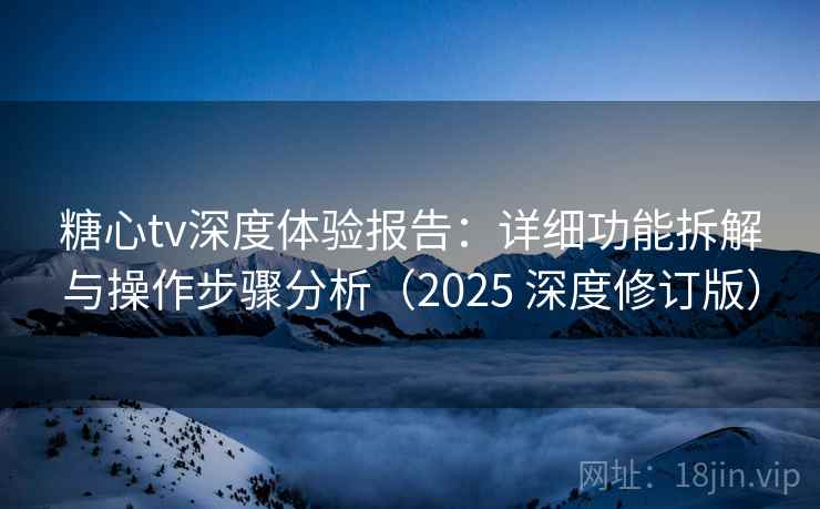 糖心tv深度体验报告：详细功能拆解与操作步骤分析（2025 深度修订版）