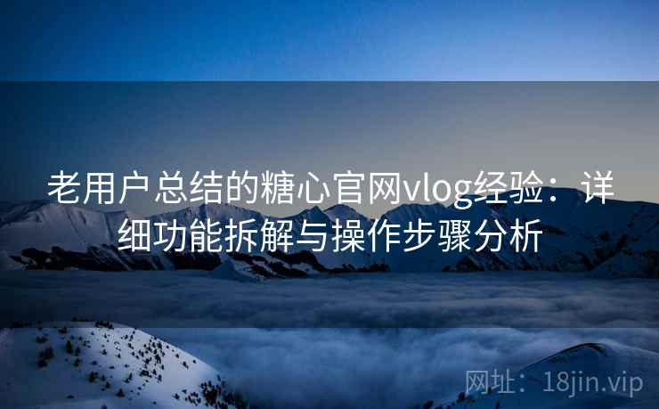 老用户总结的糖心官网vlog经验：详细功能拆解与操作步骤分析