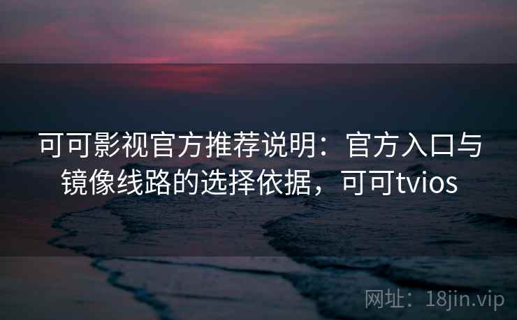 可可影视官方推荐说明：官方入口与镜像线路的选择依据，可可tvios