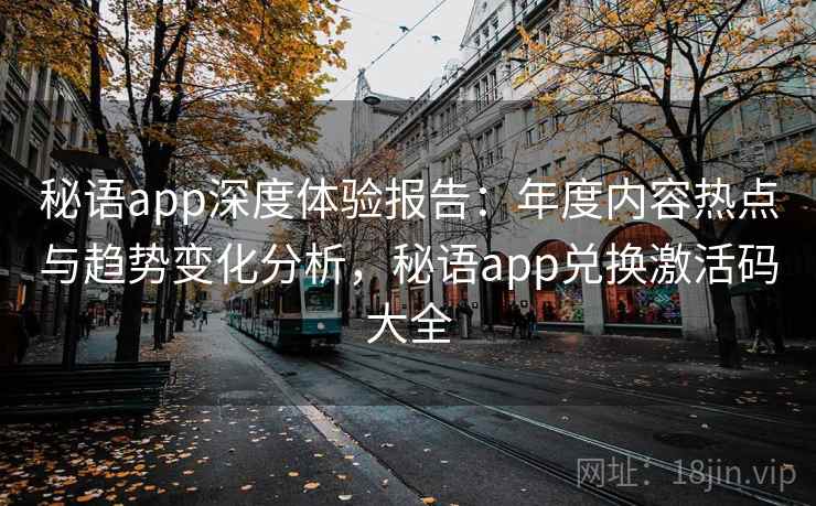 秘语app深度体验报告：年度内容热点与趋势变化分析，秘语app兑换激活码大全