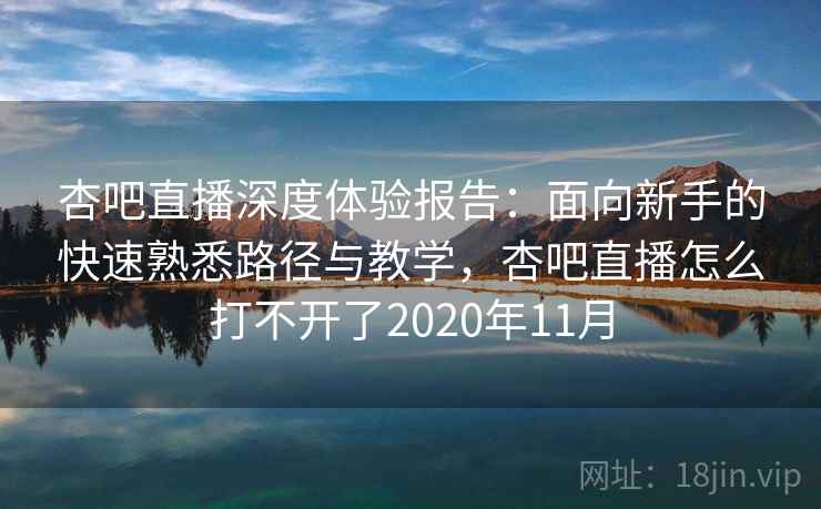 杏吧直播深度体验报告：面向新手的快速熟悉路径与教学，杏吧直播怎么打不开了2020年11月