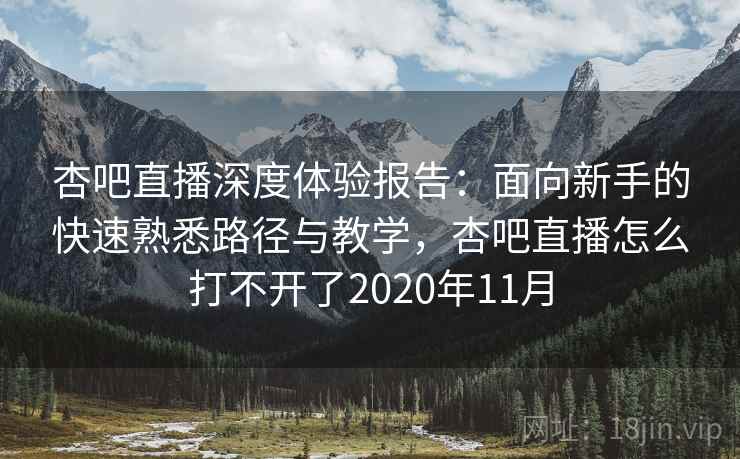 杏吧直播深度体验报告：面向新手的快速熟悉路径与教学，杏吧直播怎么打不开了2020年11月