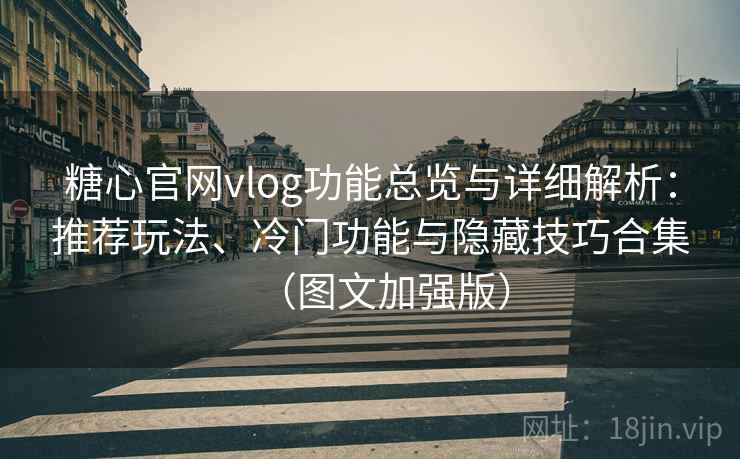 糖心官网vlog功能总览与详细解析：推荐玩法、冷门功能与隐藏技巧合集（图文加强版）