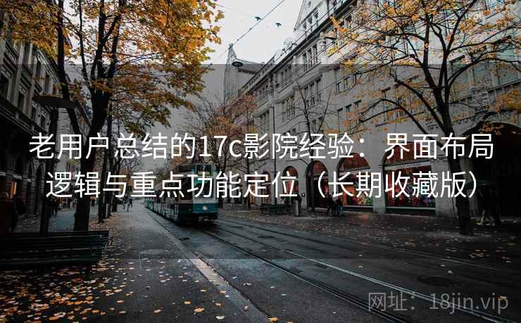 老用户总结的17c影院经验：界面布局逻辑与重点功能定位（长期收藏版）