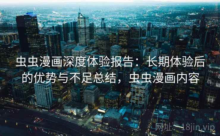 虫虫漫画深度体验报告：长期体验后的优势与不足总结，虫虫漫画内容