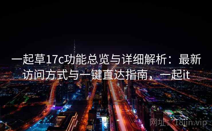 一起草17c功能总览与详细解析：最新访问方式与一键直达指南，一起it