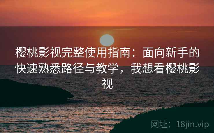 樱桃影视完整使用指南：面向新手的快速熟悉路径与教学，我想看樱桃影视