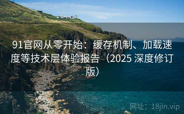 91官网从零开始：缓存机制、加载速度等技术层体验报告（2025 深度修订版）