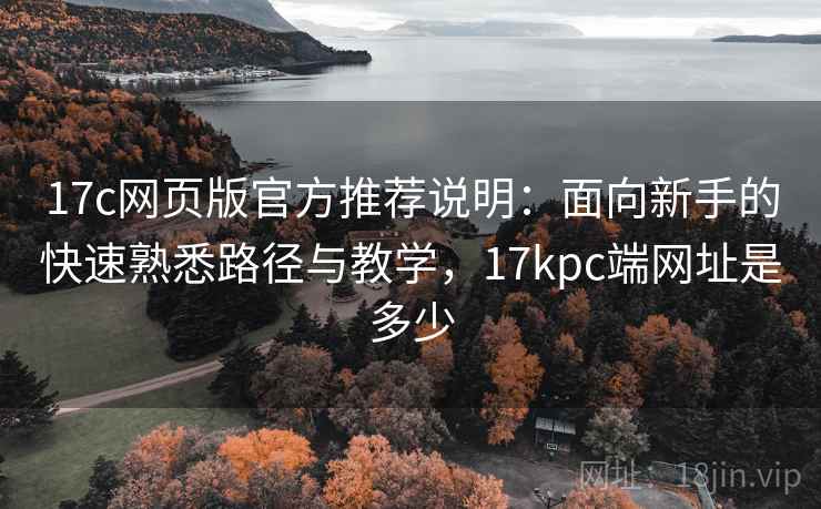 17c网页版官方推荐说明:面向新手的快速熟悉路径与教学,17kpc端网址是多少 17c网页版官方推荐说明:面向新手的快速熟悉路径与教学,17kpc端网址是多少