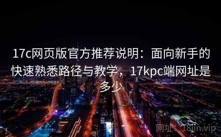 17c网页版官方推荐说明：面向新手的快速熟悉路径与教学，17kpc端网址是多少