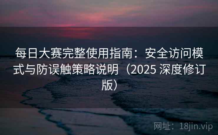 每日大赛完整使用指南：安全访问模式与防误触策略说明（2025 深度修订版）