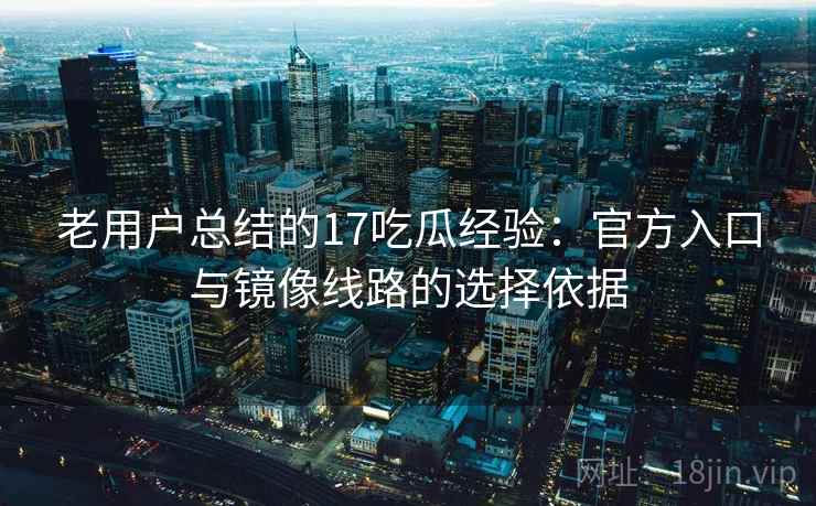 老用户总结的17吃瓜经验：官方入口与镜像线路的选择依据
