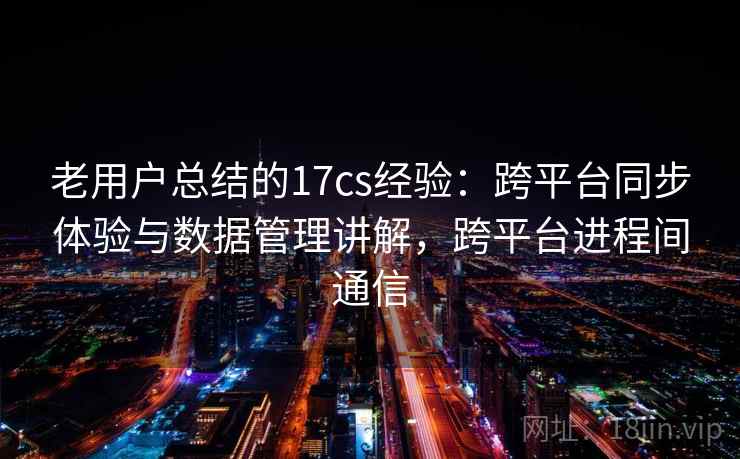 老用户总结的17cs经验：跨平台同步体验与数据管理讲解，跨平台进程间通信