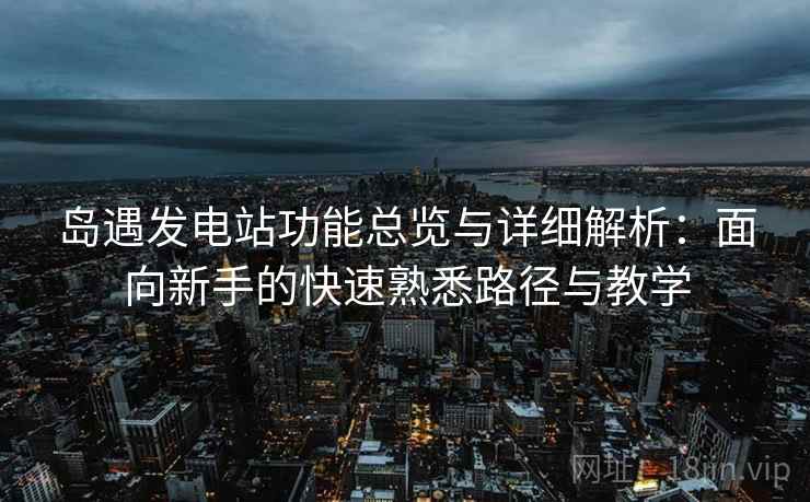 岛遇发电站功能总览与详细解析：面向新手的快速熟悉路径与教学