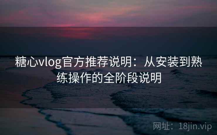糖心vlog官方推荐说明：从安装到熟练操作的全阶段说明