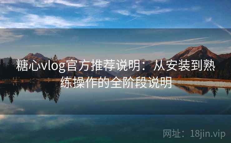 糖心vlog官方推荐说明：从安装到熟练操作的全阶段说明