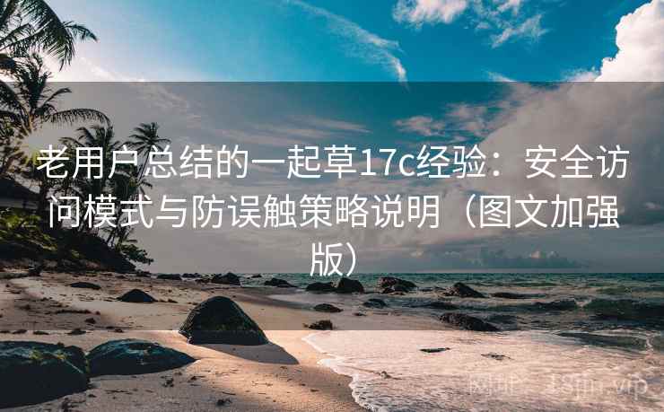 老用户总结的一起草17c经验：安全访问模式与防误触策略说明（图文加强版）