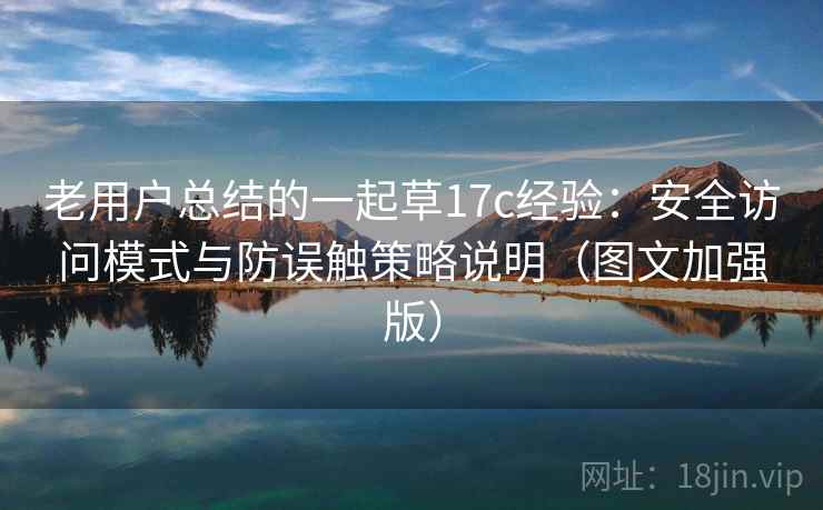 老用户总结的一起草17c经验：安全访问模式与防误触策略说明（图文加强版）