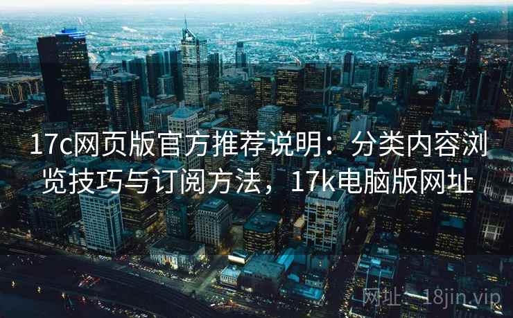 17c网页版官方推荐说明：分类内容浏览技巧与订阅方法，17k电脑版网址