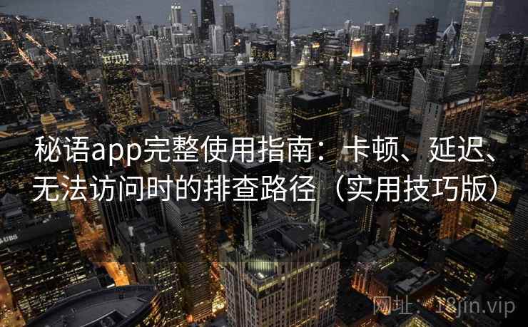 秘语app完整使用指南：卡顿、延迟、无法访问时的排查路径（实用技巧版）