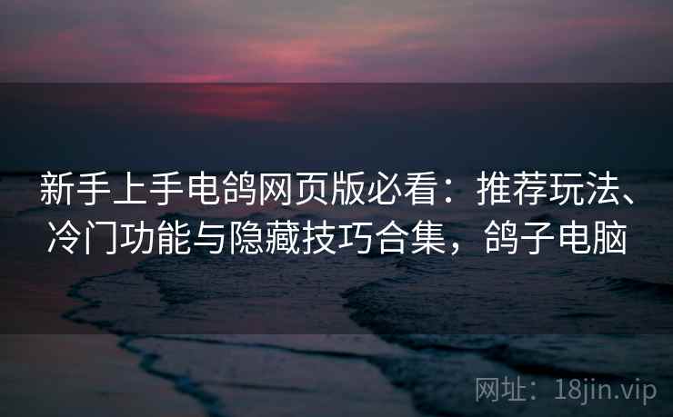 新手上手电鸽网页版必看：推荐玩法、冷门功能与隐藏技巧合集，鸽子电脑