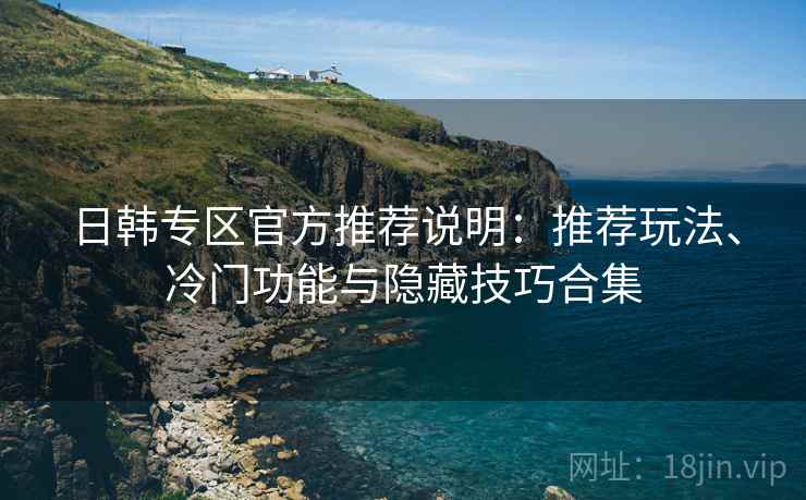 日韩专区官方推荐说明:推荐玩法、冷门功能与隐藏技巧合集 日韩专区官方推荐说明:推荐玩法、冷门功能与隐藏技巧合集