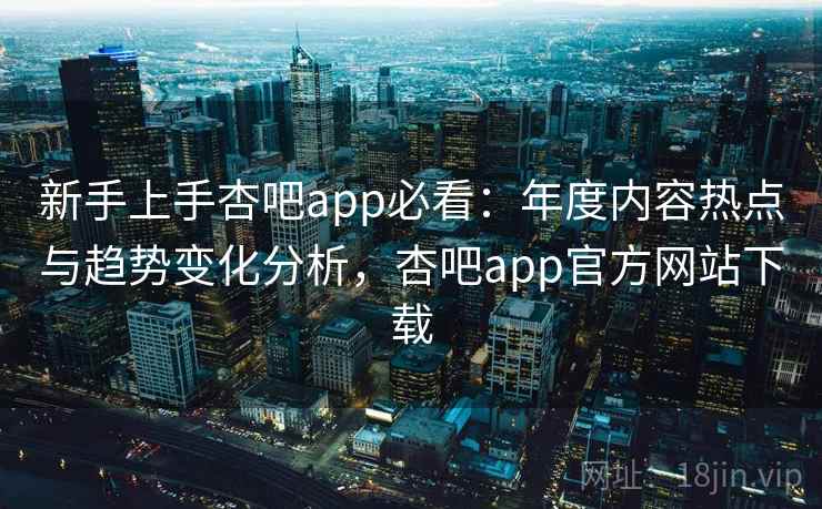 新手上手杏吧app必看：年度内容热点与趋势变化分析，杏吧app官方网站下载