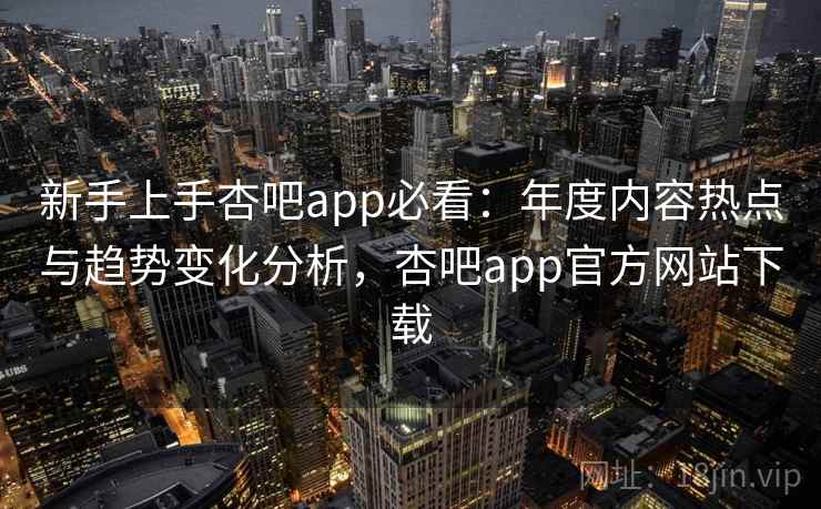 新手上手杏吧app必看:年度内容热点与趋势变化分析,杏吧app官方网站下载 新手上手杏吧app必看:年度内容热点与趋势变化分析,杏吧app官方网站下载