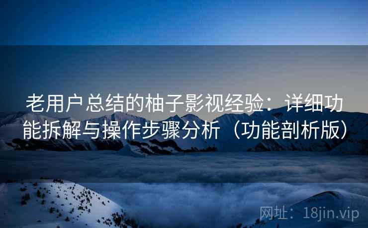 老用户总结的柚子影视经验：详细功能拆解与操作步骤分析（功能剖析版）