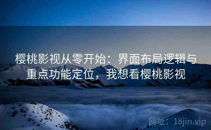 樱桃影视从零开始：界面布局逻辑与重点功能定位，我想看樱桃影视