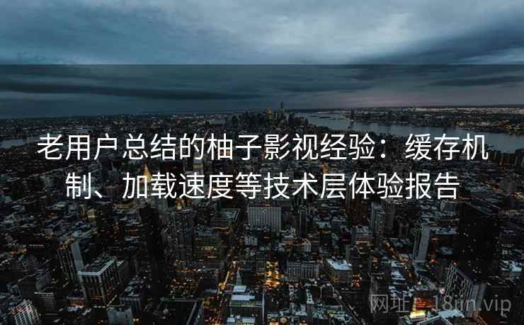 老用户总结的柚子影视经验:缓存机制、加载速度等技术层体验报告 老用户总结的柚子影视经验:缓存机制、加载速度等技术层体验报告