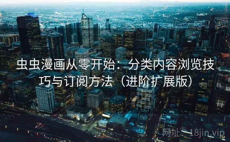 虫虫漫画从零开始：分类内容浏览技巧与订阅方法（进阶扩展版）